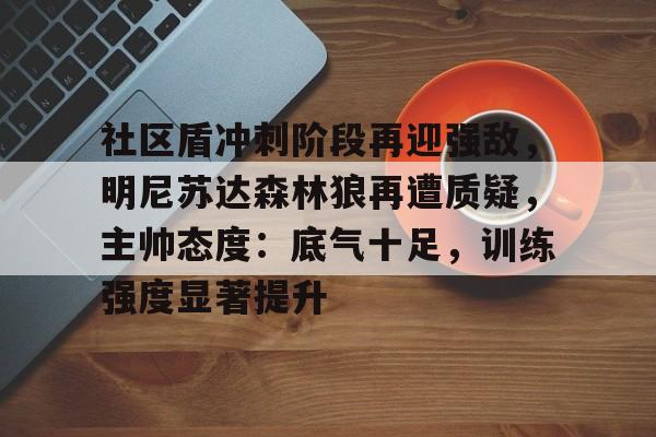 关于社区盾冲刺阶段再迎强敌，明尼苏达森林狼再遭质疑，主帅态度：底气十足，训练强度显著提升的信息