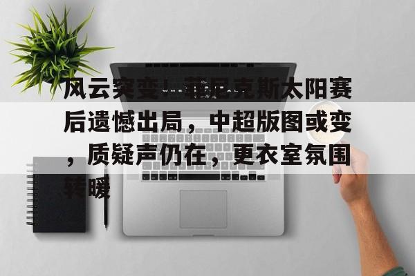 爱游戏 -关于风云突变！菲尼克斯太阳赛后遗憾出局，中超版图或变，质疑声仍在，更衣室氛围转暖的信息