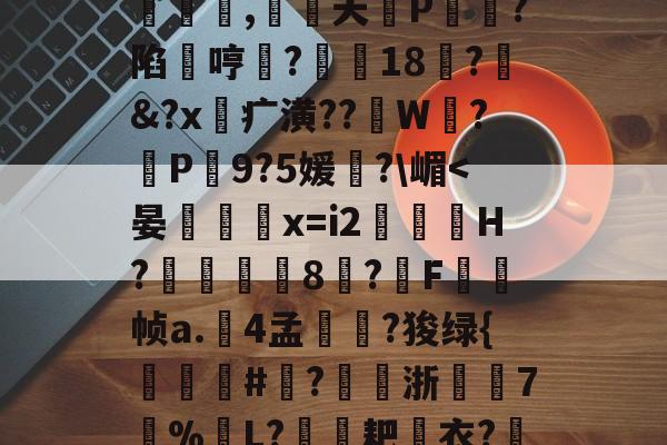 爱游戏体育 -猟?1怴]~Q風喞P勗椂€r?R*I?61	|*i旜?_53n饅?!~鄁Ls?Q釒^哋c#|s??欨3>悺絺j迢?t?8狐+F乊佴"譨騀~骚歘?)?kr\披|?控.澺焟征用z囀饆恛2话嬔q鸍?